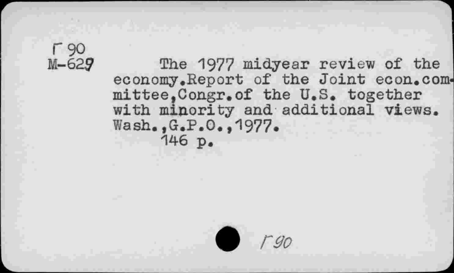 ﻿r 90 M-62$>
The 1977 midyear review of the economy.Report of the Joint econ.com-mittee,Congr.of the U.S. together with minority and additional views. Wash.,G.P.O.,1977-
146 p.
• rgo